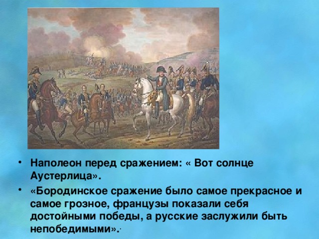Наполеон перед сражением: « Вот солнце Аустерлица». «Бородинское сражение было самое прекрасное и самое грозное, французы показали себя достойными победы, a русские заслужили быть непобедимыми». .