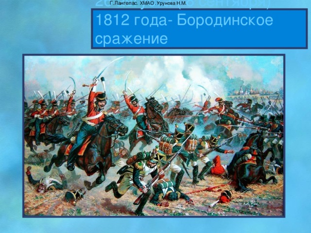 Г.Лангепас . ХМАО .Урунова Н.М. 26 августа ( 8 сентября) 1812 года- Бородинское сражение