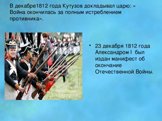 В декабре1812 года Кутузов докладывал царю: « Война окончилась за полным истреблением противника».