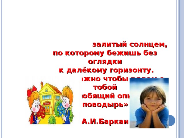 «Детство – это цветущий луг, залитый солнцем, по которому бежишь без оглядки  к далёкому горизонту.  И как важно чтобы рядом с тобой был любящий опытный поводырь» А.И.Баркан