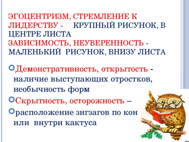 ЭГОЦЕНТРИЗМ, СТРЕМЛЕНИЕ К ЛИДЕРСТВУ - КРУПНЫЙ РИСУНОК, В ЦЕНТРЕ ЛИСТА  ЗАВИСИМОСТЬ, НЕУВЕРЕННОСТЬ - МАЛЕНЬКИЙ РИСУНОК, ВНИЗУ ЛИСТА   Демонстративность, открытость - наличие выступающих отростков, необычность форм Скрытность, осторожность – расположение зигзагов по контуру или внутри кактуса