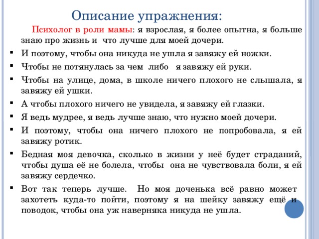 Описание упражнения:  Психолог в роли мамы : я взрослая, я более опытна, я больше знаю про жизнь и что лучше для моей дочери.