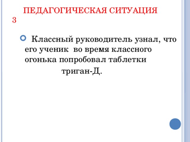 ПЕДАГОГИЧЕСКАЯ СИТУАЦИЯ 3  Классный руководитель узнал, что его ученик во время классного огонька попробовал таблетки  триган-Д.