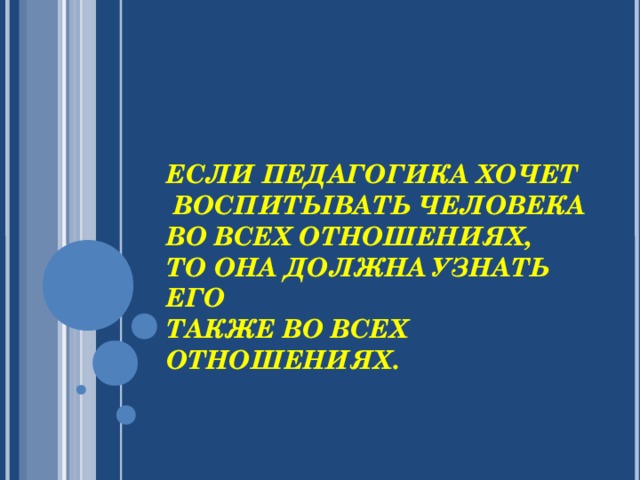 ЕСЛИ ПЕДАГОГИКА ХОЧЕТ  ВОСПИТЫВАТЬ ЧЕЛОВЕКА  ВО ВСЕХ ОТНОШЕНИЯХ,  ТО ОНА ДОЛЖНА УЗНАТЬ ЕГО  ТАКЖЕ ВО ВСЕХ ОТНОШЕНИЯХ.