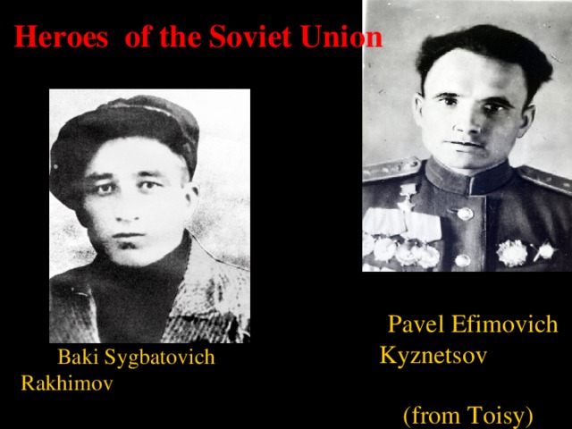 Heroes of the Soviet Union    Pavel Efimovich Kyznetsov  (from Toisy)   Baki Sygbatovich Rakhimov (from D. Ostrov )