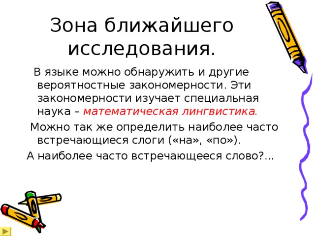 Зона ближайшего исследования.  В языке можно обнаружить и другие вероятностные закономерности. Эти закономерности изучает специальная наука – математическая лингвистика.  Можно так же определить наиболее часто встречающиеся слоги («на», «по»). А наиболее часто встречающееся слово?...