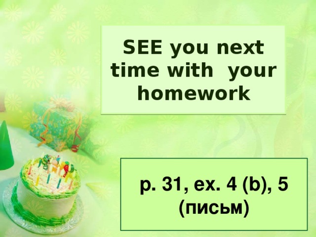 SEE you next time with your homework p. 31, ex. 4 (b), 5 (письм)