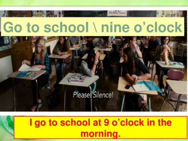 Go to school \ nine o’clock I go to school at 9 o’clock in the morning.