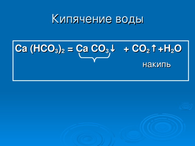 Кипячение воды Ca (HCO 3 ) 2 = Ca CO 3 ↓  + CO 2 ↑ +Н 2 O   накипь