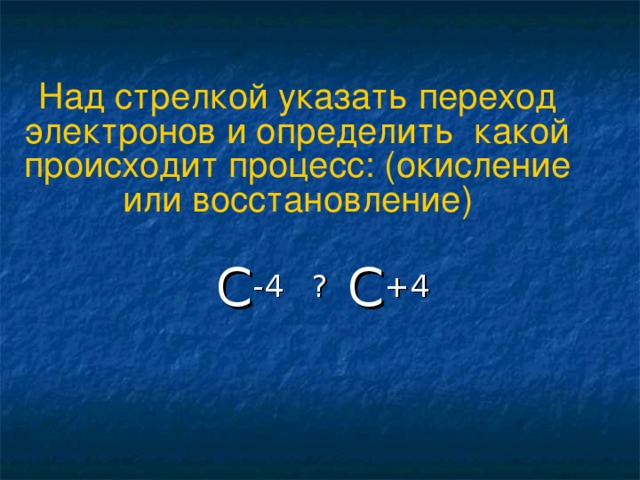 Над стрелкой указать переход электронов и определить какой происходит процесс: (окисление или восстановление) C -4 ? C +4