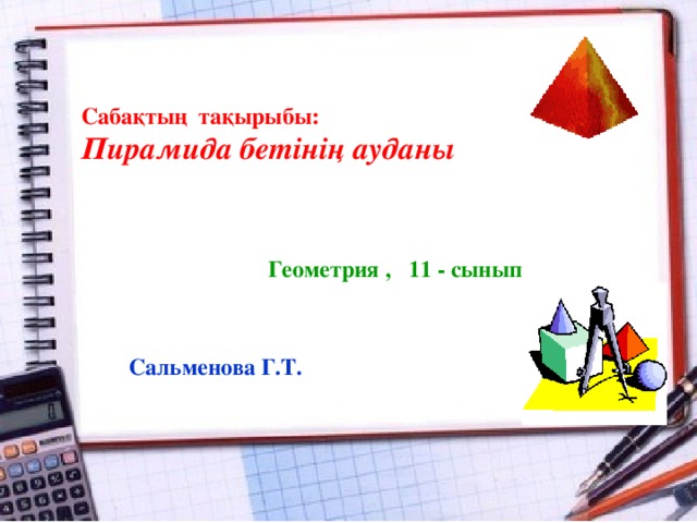 Сабақтың тақырыбы: Пирамида бетінің ауданы  Геометрия , 11 - сынып  Сальменова Г.Т.