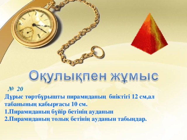 №  20 Дұрыс төртбұрышты пирамиданың биіктігі 12 см,ал табанының қабырғасы 10 см. 1.Пирамиданың бүйір бетінің ауданын 2.Пирамиданың толық бетінің ауданын табыңдар.