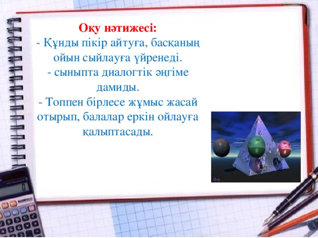 Оқу нәтижесі:  - Құнды пікір айтуға, басқаның ойын сыйлауға үйренеді. - сыныпта диалогтік әңгіме дамиды.  - Топпен бірлесе жұмыс жасай отырып, балалар еркін ойлауға қалыптасады.