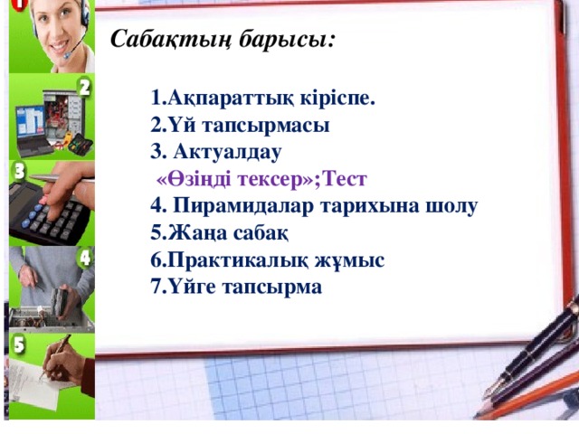 Сабақтың барысы:  1.Ақпараттық кіріспе. 2.Үй тапсырмасы 3. Актуалдау  «Өзіңді тексер»;Тест 4. Пирамидалар тарихына шолу 5.Жаңа сабақ 6.Практикалық жұмыс 7.Үйге тапсырма