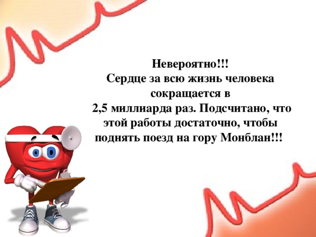 Невероятно!!! Сердце за всю жизнь человека сокращается в  2,5 миллиарда раз. Подсчитано, что этой работы достаточно, чтобы поднять поезд на гору Монблан!!!