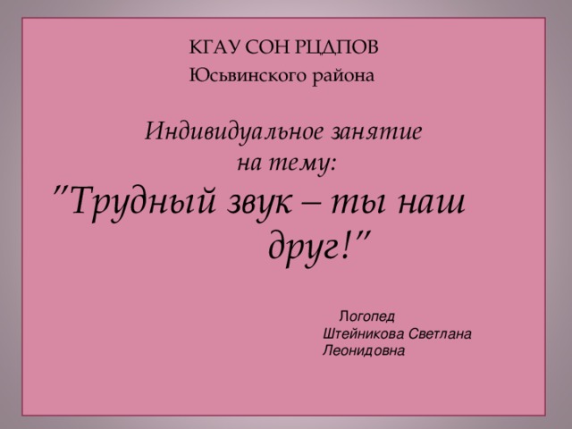 КГАУ СОН РЦДПОВ Юсьвинского района Индивидуальное занятие  на тему:  ” Трудный звук – ты наш друг! ”  Л огопед Штейникова Светлана Леонидовна