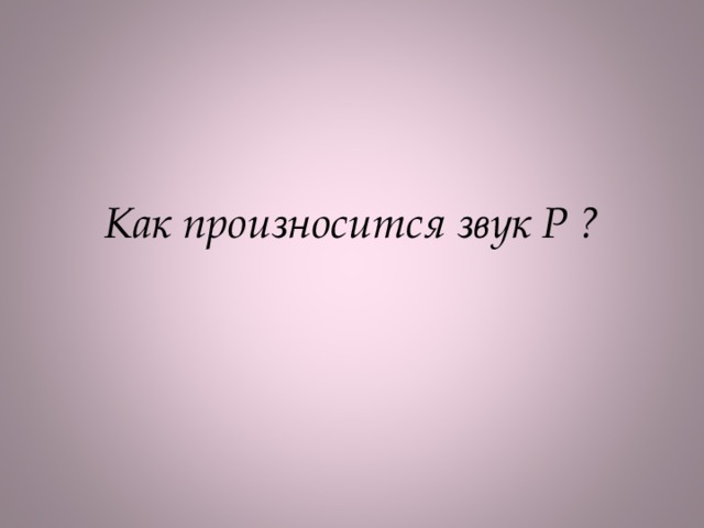 Как произносится звук Р ?