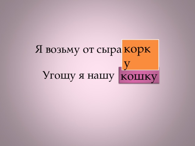 корку Я возьму от сыра кошку   Угощу я нашу корку кошку