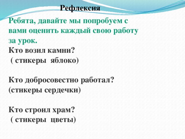 Рефлексия Ребята, давайте мы попробуем с вами оценить каждый свою работу за урок. Кто возил камни?  ( стикеры яблоко)  Кто добросовестно работал? (стикеры сердечки)  Кто строил храм?  ( стикеры цветы)