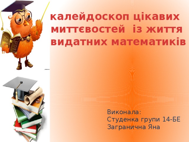 калейдоскоп цікавих миттєвостей із життя  видатних математиків Виконала: Студенка групи 14-БЕ Загранична Яна