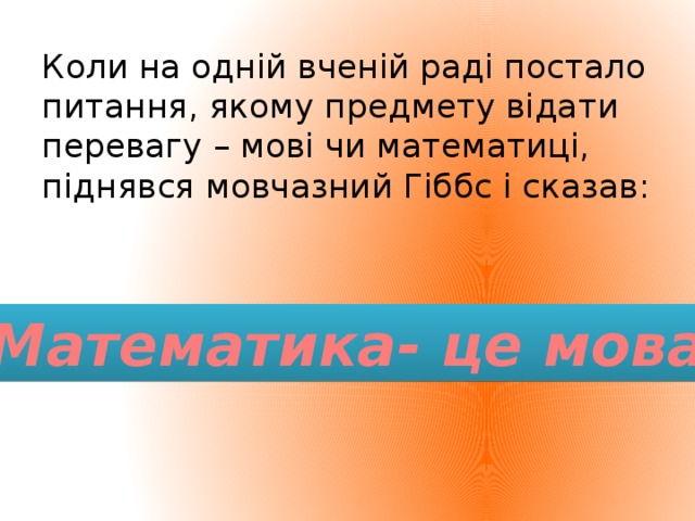 Коли на одній вченій раді постало питання, якому предмету відати перевагу – мові чи математиці, піднявся мовчазний Гіббс і сказав: Математика- це мова