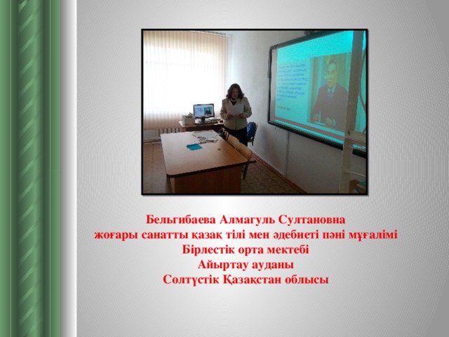 Бельгибаева Алмагуль Султановна  жоғары санатты қазақ тілі мен әдебиеті пәні мұғалімі  Бірлестік орта мектебі  Айыртау ауданы  Солтүстік Қазақстан облысы