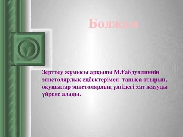 Болжам   Зерттеу жұмысы арқылы М.Ғабдуллиннің эпистолярлық еңбектерімен таныса отырып, оқушылар эпистолярлық үлгідегі хат жазуды үйрене алады.