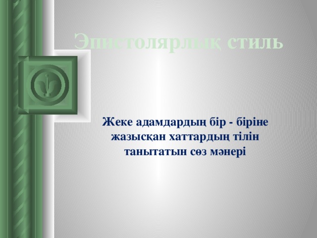 Эпистолярлық стиль   Жеке адамдардың бір - біріне жазысқан хаттардың тілін танытатын сөз мәнері