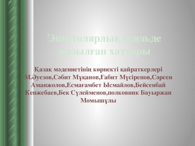 Эпистолярлық стильде жазылған хаттары Қазақ мәдениетінің көрнекті қайраткерлері  М.Әуезов,Сәбит Мұқанов,Ғабит Мүсірепов,Сәрсен Аманжолов,Есмағамбет Ысмайлов,Бейсенбай Кенжебаев,Бек Сүлейменов,полковник Бауыржан Момышұлы