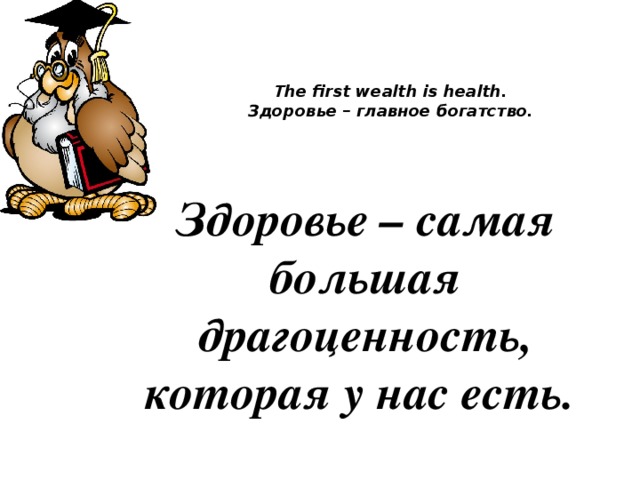 The first wealth is health.  Здоровье – главное богатство.   Здоровье – самая большая драгоценность, которая у нас есть.