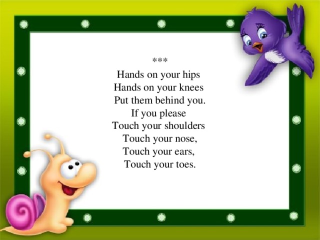 *** Hands on your hips Hands on your knees Put them behind you. If you please Touch your shoulders Touch your nose, Touch your ears, Touch your toes.