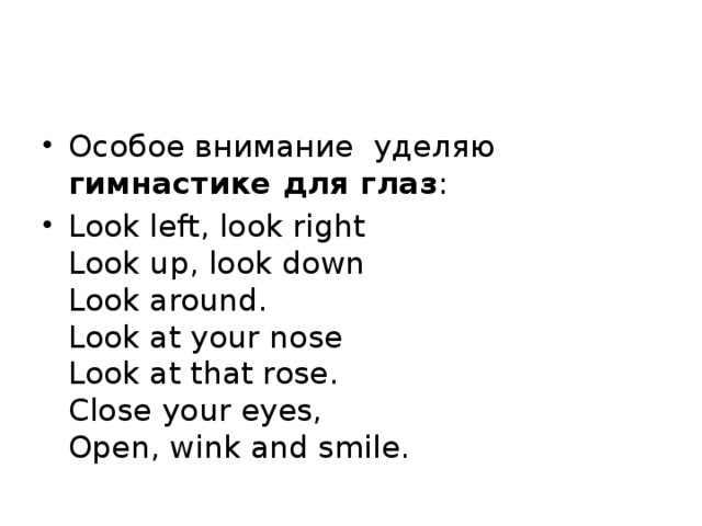 Особое внимание уделяю гимнастике для глаз : Look left, look right  Look up, look down  Look around.  Look at your nose  Look at that rose.  Close your eyes,  Open, wink and smile.