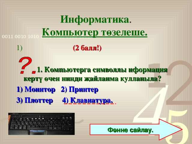 Информатика .  Компьютер төзелеше.  1)  (2 балл!)   1. Компьютерга символлы иформация кертү өчен нинди җайланма кулланыла? 1) Монитор 2) Принтер 3) Плоттер 4) Клавиатура.   Фәнне сайлау.