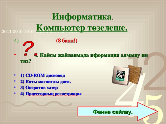 Информатика .  Компьютер төзелеше.  4)  (8 балл!)   4. Кайсы җайланмада иформация алмашу иң тиз?  1) С D - ROM дисковод 2) Каты магнитлы диск. 3) Оператив хәтер 4) Прцессорның  регистрлары    Фәнне сайлау.