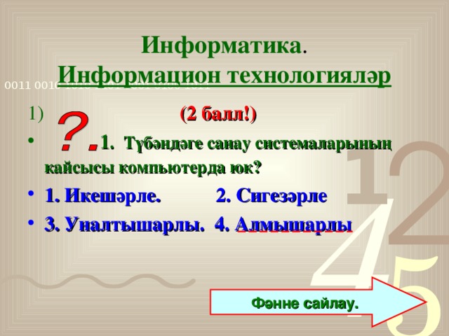 Информатика .  Информацион технологияләр 1)  (2 балл!)  1 .  Түбәндәге санау системаларының кайсысы компьютерда юк?  1. Икешәрле. 2. Сигезәрле 3. Уналтышарлы. 4. Алмышарлы    Фәнне сайлау.