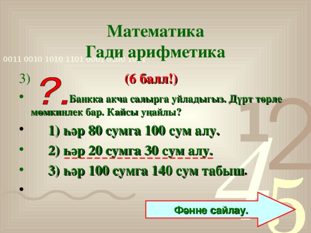 Математика  Гади арифметика 3)  (6 балл!)  Банкка акча салырга уйладыгыз. Дүрт төрле мөмкинлек бар. Кайсы уңайлы?  1) һәр 80 сумга 100 сум алу.  2) һәр 20 сумга 30 сум алу.  3) һәр 100 сумга 140 сум табыш .  Фәнне сайлау.