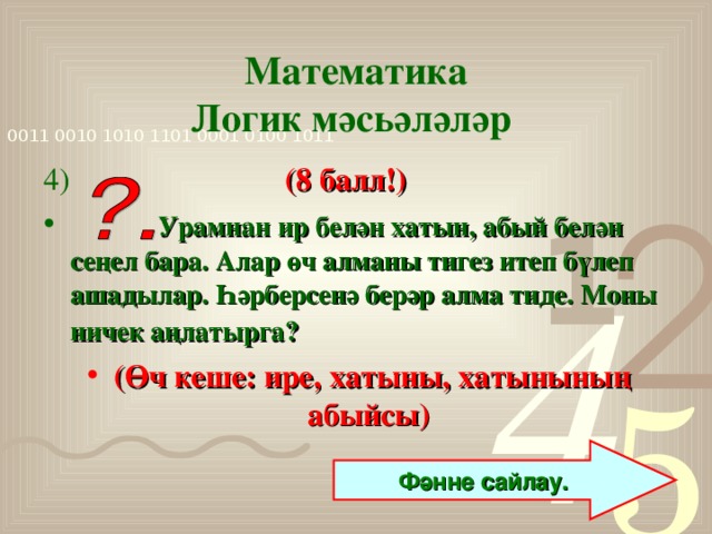 Математика  Логик мәсьәләләр  4)  (8 балл!)  Урамнан ир белән хатын, абый белән сеңел бара. Алар өч алманы тигез итеп бүлеп ашадылар. Һәрберсенә берәр алма тиде. Моны ничек аңлатырга?  (Өч кеше: ире, хатыны, хатынының абыйсы)  Фәнне сайлау.