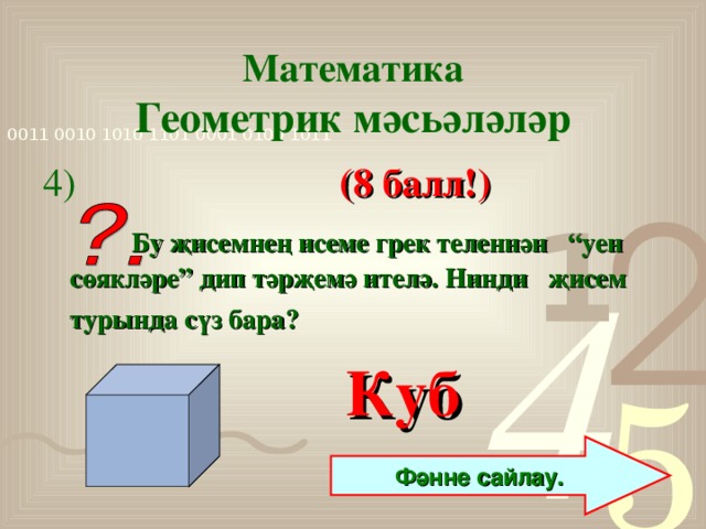 Математика  Геометрик мәсьәләләр 4)  (8 балл!)  Бу җисемнең исеме грек теленнән “уен сөякләре” дип тәрҗемә ителә. Нинди җисем турында сүз бара?   Куб Фәнне сайлау.