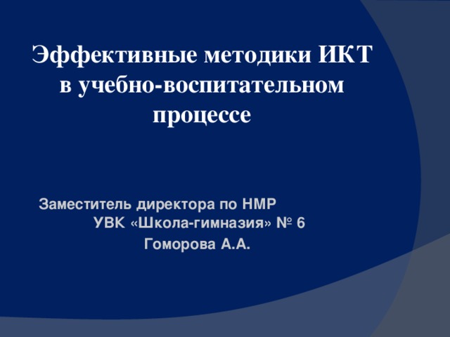 Эффективные методики ИКТ в учебно-воспитательном процессе  Заместитель директора по НМР УВК «Школа-гимназия» № 6 Гоморова А.А.