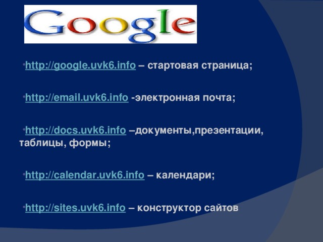 http://google.uvk6.info – стартовая страница; http://email.uvk6.info -электронная почта; http://docs.uvk6.info –документы,презентации, таблицы, формы; http://calendar.uvk6.info – календари; http://sites.uvk6.info