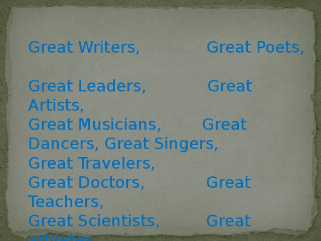 Great Writers, Great Poets,  Great Leaders, Great Artists,  Great Musicians, Great Dancers, Great Singers, Great Travelers,  Great Doctors, Great Teachers,  Great Scientists, Great athletes...  Great Commanders,