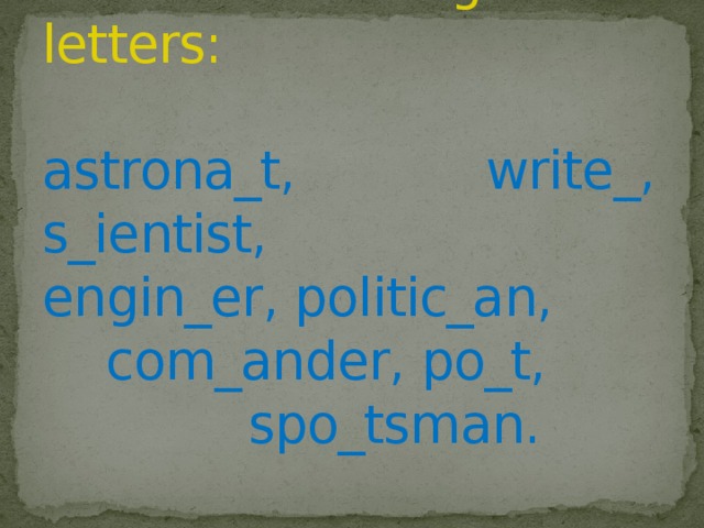 Fill in the missing letters:   astrona_t, write_, s_ientist, engin_er, politic_an, com_ander, po_t, spo_tsman.