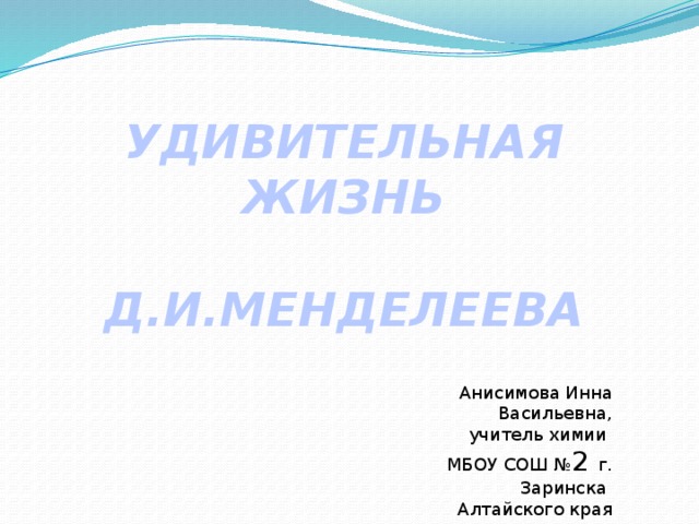 УДИВИТЕЛЬНАЯ ЖИЗНЬ  Д.И.МЕНДЕЛЕЕВА Анисимова Инна Васильевна,  учитель химии МБОУ СОШ № 2 г. Заринска Алтайского края