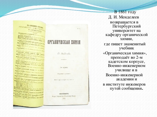 В 1861 году Д. И. Менделеев возвращается в Петербургский университет на кафедру органической химии,  где пишет знаменитый учебник  «Органическая химия», преподаёт во 2-м кадетском корпусе, Военно-инженерном училище и в Военно-инженерной академии и в институте инженеров путей сообщения .