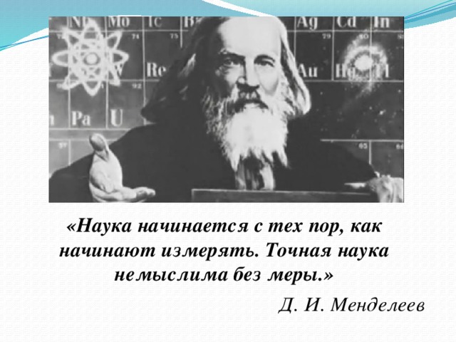 «Наука начинается с тех пор, как начинают измерять. Точная наука немыслима без меры.»  Д. И. Менделеев