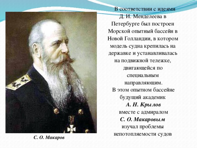 В соответствии с идеями Д. И. Менделеева в Петербурге был построен Морской опытный бассейн в Новой Голландии, в котором модель судна крепилась на державке и устанавливалась на подвижной тележке, двигающейся по специальным направляющим.  В этом опытном бассейне будущий академик А. Н. Крылов  вместе с адмиралом С. О. Макаровым изучал проблемы непотопляемости судов С. О. Макаров