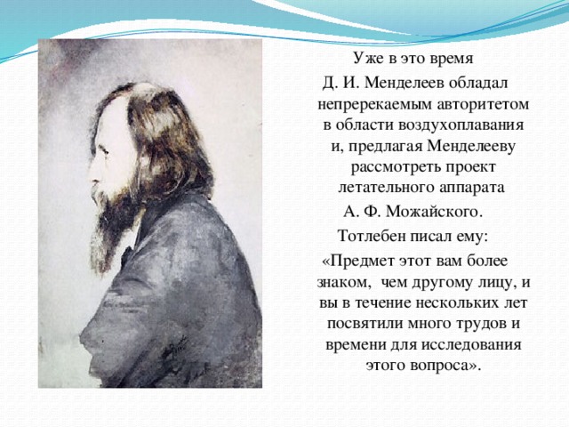 Уже в это время Д. И. Менделеев обладал непререкаемым авторитетом в области воздухоплавания и, предлагая Менделееву рассмотреть проект летательного аппарата А. Ф. Можайского. Тотлебен писал ему: «Предмет этот вам более знаком, чем другому лицу, и вы в течение нескольких лет посвятили много трудов и времени для исследования этого вопроса».