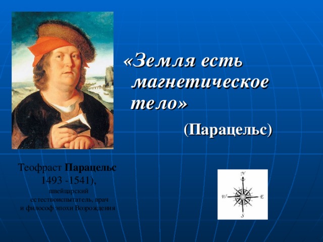 «Земля есть магнетическое тело»  (Парацельс) Теофраст  Парацельс   1493 -1541), швейцарский  естествоиспытатель, врач  и философ эпохи Возрождения