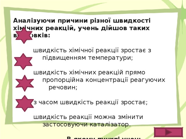 Аналізуючи причини різної швидкості хімічних реакцій, учень дійшов таких висновків:    швидкість хімічної реакції зростає з     підвищенням температури;    швидкість хімічних реакцій прямо    пропорційна концентрації реагуючих     речовин;    з часом швидкість реакції зростає;    швидкість реакції можна змінити    застосовуючи каталізатор.    В якому пункті учень помилився?