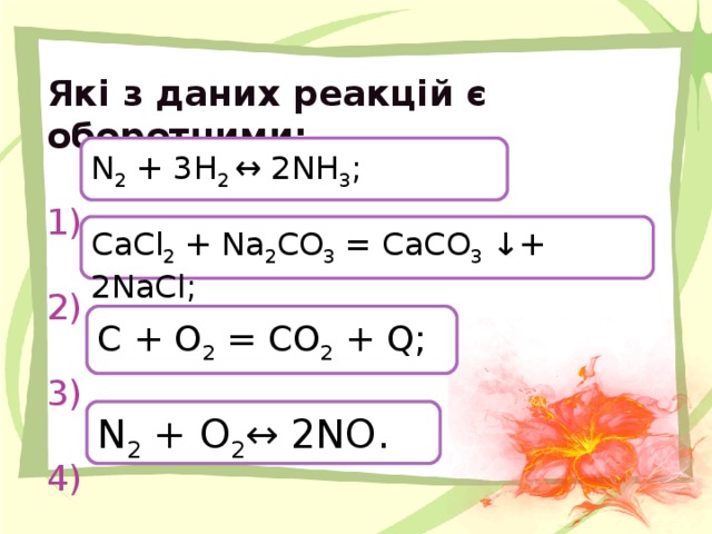 Які з даних реакцій є оборотними:   1)   2)   3)   4)   N 2 + 3H 2 ↔ 2NH 3 ; CaCl 2 + Na 2 CO 3 = CaCO 3 ↓+ 2NaCl ; С + О 2 = СО 2 + Q ; N 2 + O 2 ↔ 2 NO .